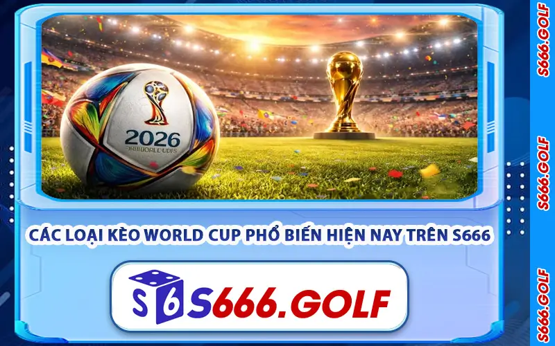 Các Loại Kèo World Cup Phổ Biến Hiện Nay Trên S666